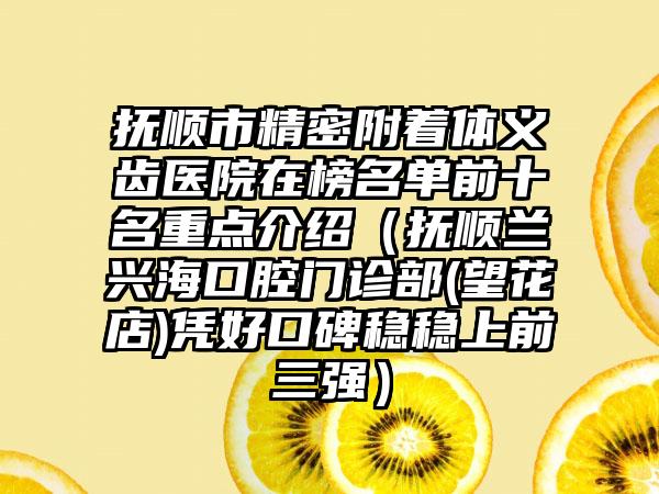 抚顺市精密附着体义齿医院在榜名单前十名重点介绍（抚顺兰兴海口腔门诊部(望花店)凭好口碑稳稳上前三强）