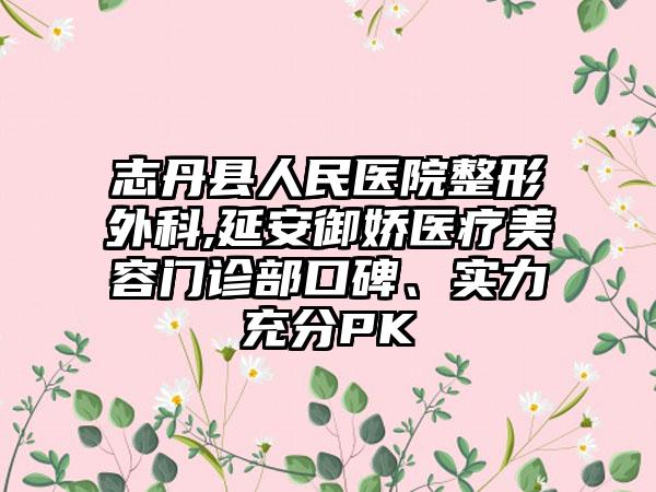 志丹县人民医院整形外科,延安御娇医疗美容门诊部口碑、实力充分PK