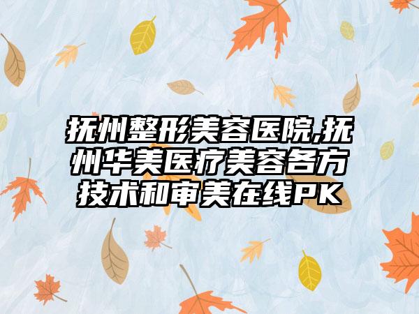 抚州整形美容医院,抚州华美医疗美容各方技术和审美在线PK