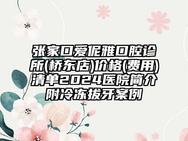 张家口爱伲雅口腔诊所(桥东店)价格(费用)清单2024医院简介附冷冻拔牙案例