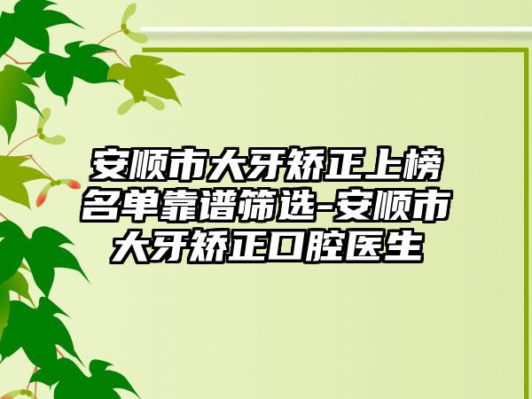 安顺市大牙矫正上榜名单靠谱筛选-安顺市大牙矫正口腔医生