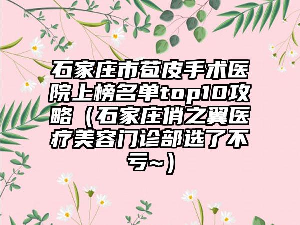 石家庄市苞皮手术医院上榜名单top10攻略（石家庄俏之翼医疗美容门诊部选了不亏~）