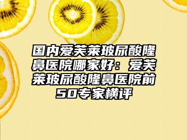 国内爱芙莱玻尿酸隆鼻医院哪家好：爱芙莱玻尿酸隆鼻医院前50专家横评