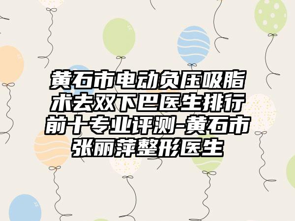 黄石市电动负压吸脂术去双下巴医生排行前十专业评测-黄石市张丽萍整形医生