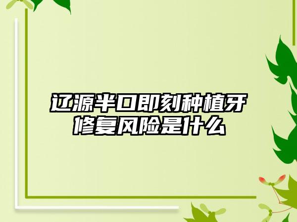 辽源半口即刻种植牙修复风险是什么