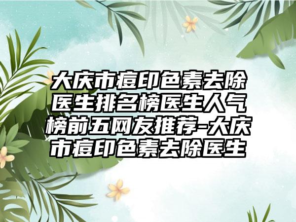 大庆市痘印色素去除医生排名榜医生人气榜前五网友推荐-大庆市痘印色素去除医生