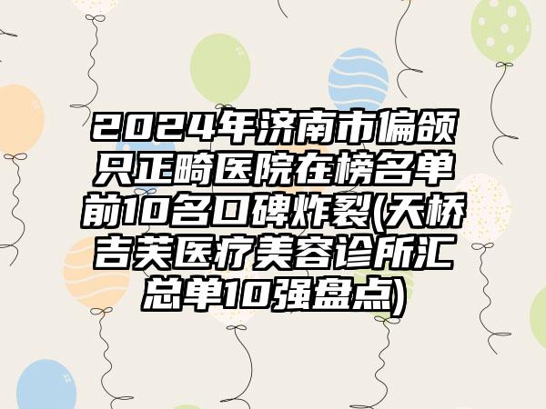 2024年济南市偏颌只正畸医院在榜名单前10名口碑炸裂(天桥吉芙医疗美容诊所汇总单10强盘点)