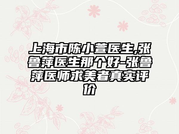 上海市陈小萱医生,张鲁萍医生那个好-张鲁萍医师求美者真实评价