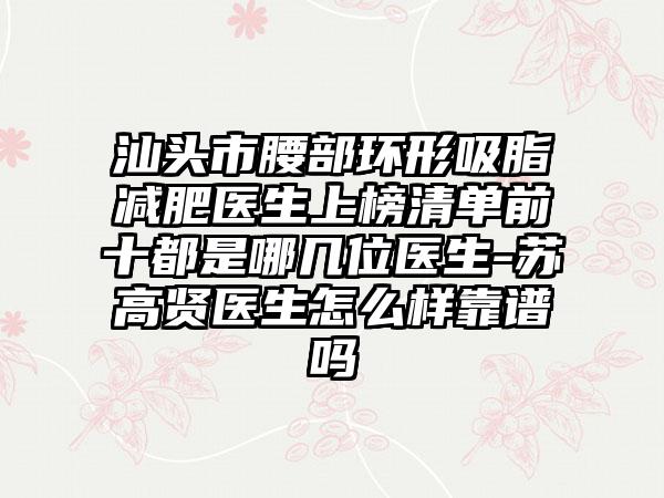 汕头市腰部环形吸脂减肥医生上榜清单前十都是哪几位医生-苏高贤医生怎么样靠谱吗