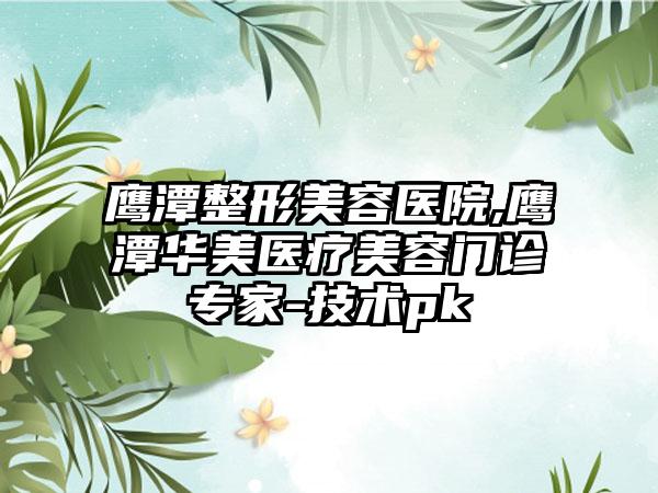 鹰潭整形美容医院,鹰潭华美医疗美容门诊专家-技术pk