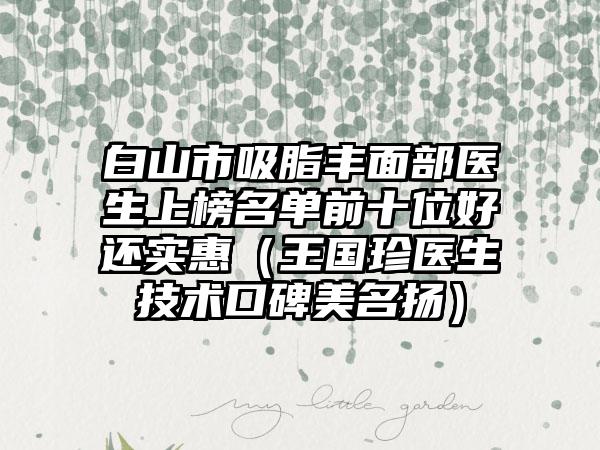 白山市吸脂丰面部医生上榜名单前十位好还实惠（王国珍医生技术口碑美名扬）