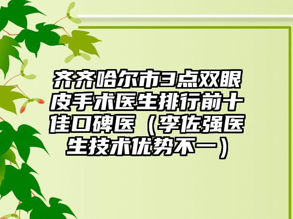 齐齐哈尔市3点双眼皮手术医生排行前十佳口碑医（李佐强医生技术优势不一）