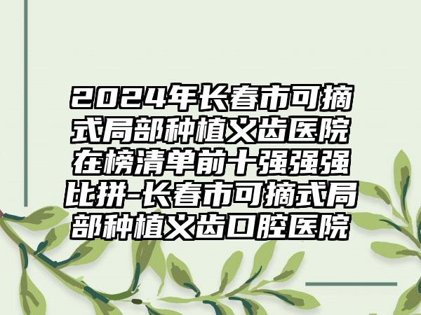 2024年长春市可摘式局部种植义齿医院在榜清单前十强强强比拼-长春市可摘式局部种植义齿口腔医院