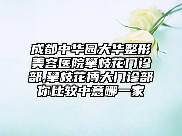 成都中华园大华整形美容医院攀枝花门诊部,攀枝花博大门诊部你比较中意哪一家