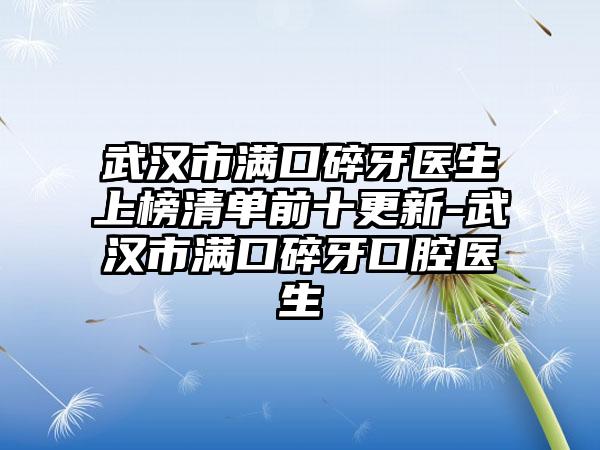 武汉市满口碎牙医生上榜清单前十更新-武汉市满口碎牙口腔医生