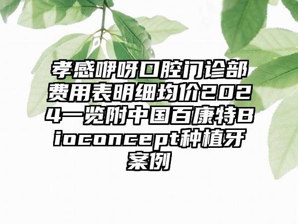 孝感咿呀口腔门诊部费用表明细均价2024一览附中国百康特Bioconcept种植牙案例