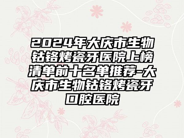 2024年大庆市生物钴铬烤瓷牙医院上榜清单前十名单推荐-大庆市生物钴铬烤瓷牙口腔医院