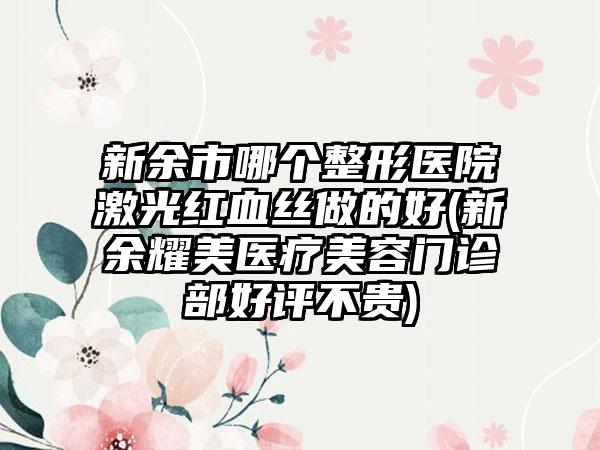 新余市哪个整形医院激光红血丝做的好(新余耀美医疗美容门诊部好评不贵)