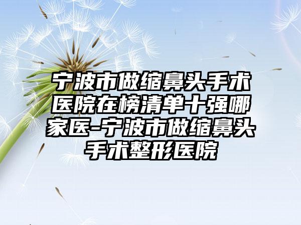 宁波市做缩鼻头手术医院在榜清单十强哪家医-宁波市做缩鼻头手术整形医院