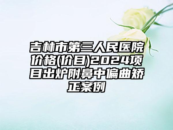 吉林市第三人民医院价格(价目)2024项目出炉附鼻中偏曲矫正案例