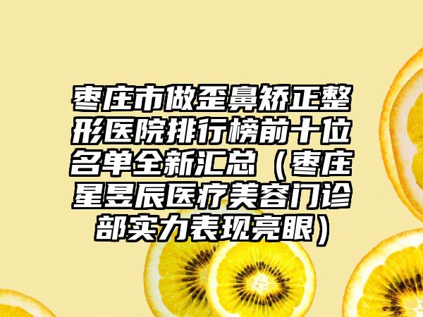 枣庄市做歪鼻矫正整形医院排行榜前十位名单全新汇总（枣庄星昱辰医疗美容门诊部实力表现亮眼）