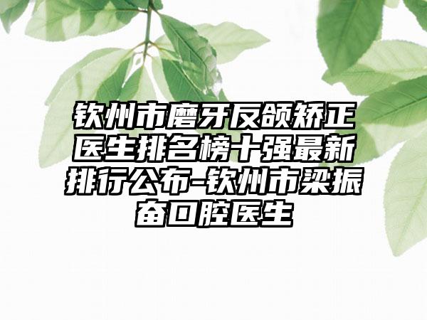 钦州市磨牙反颌矫正医生排名榜十强最新排行公布-钦州市梁振奋口腔医生