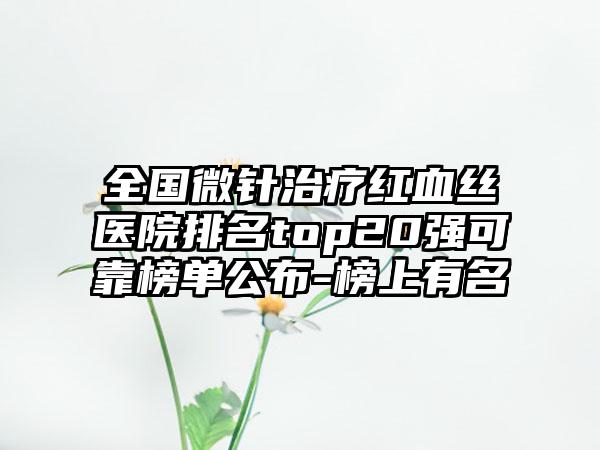 全国微针治疗红血丝医院排名top20强可靠榜单公布-榜上有名