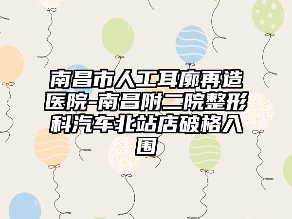 南昌市人工耳廓再造医院-南昌附二院整形科汽车北站店破格入围