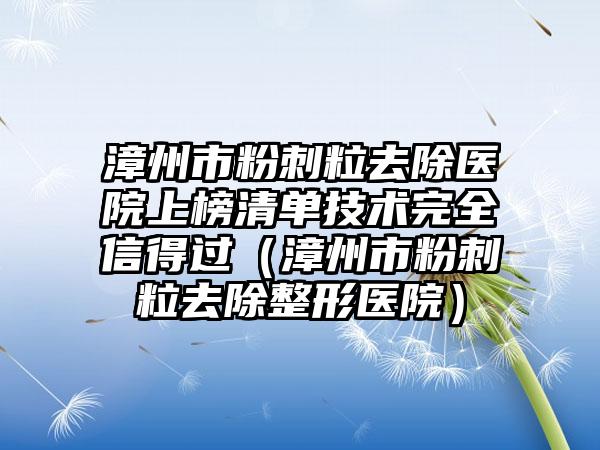 漳州市粉刺粒去除医院上榜清单技术完全信得过（漳州市粉刺粒去除整形医院）