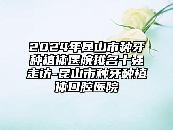 2024年昆山市种牙种植体医院排名十强走访-昆山市种牙种植体口腔医院