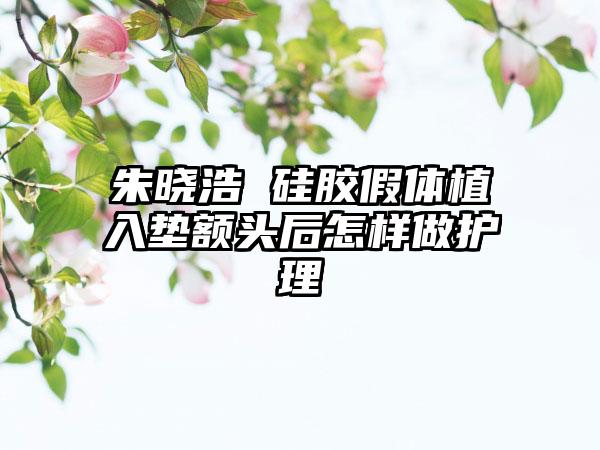 朱晓浩 硅胶假体植入垫额头后怎样做护理