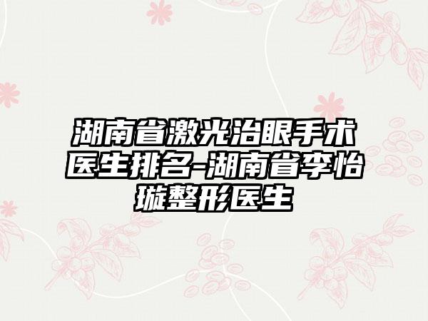 湖南省激光治眼手术医生排名-湖南省李怡璇整形医生