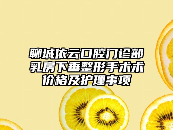 聊城依云口腔门诊部乳房下垂整形手术术价格及护理事项