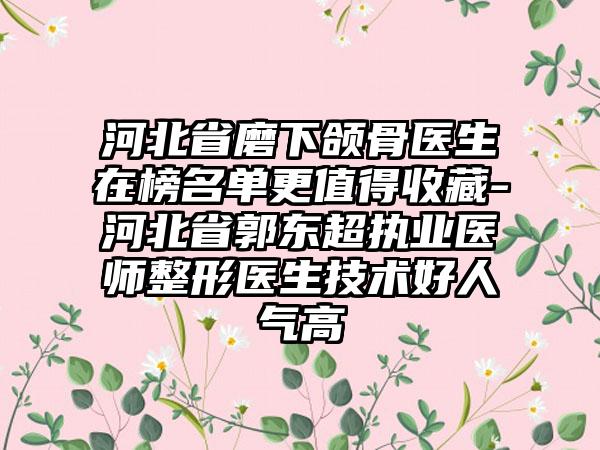 河北省磨下颌骨医生在榜名单更值得收藏-河北省郭东超执业医师整形医生技术好人气高