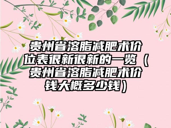 贵州省溶脂减肥术价位表很新很新的一览（贵州省溶脂减肥术价钱大概多少钱）