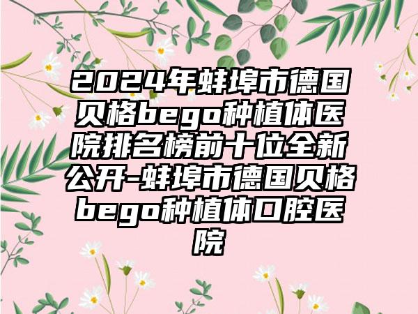 2024年蚌埠市德国贝格bego种植体医院排名榜前十位全新公开-蚌埠市德国贝格bego种植体口腔医院