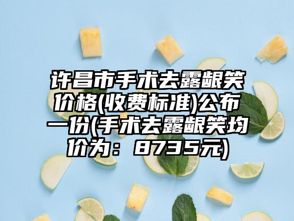 许昌市手术去露龈笑价格(收费标准)公布一份(手术去露龈笑均价为：8735元)