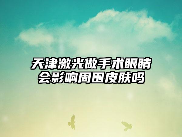 天津激光做手术眼睛会影响周围皮肤吗