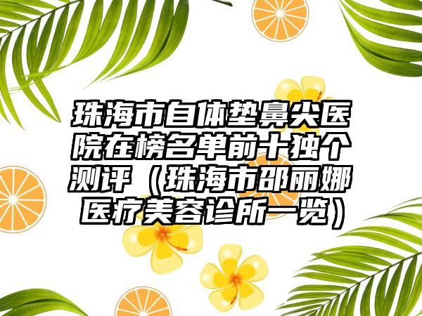 珠海市自体垫鼻尖医院在榜名单前十独个测评（珠海市邵丽娜医疗美容诊所一览）