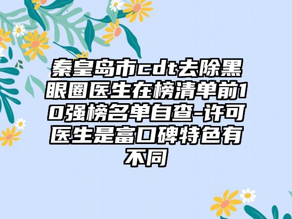 秦皇岛市cdt去除黑眼圈医生在榜清单前10强榜名单自查-许可医生是富口碑特色有不同