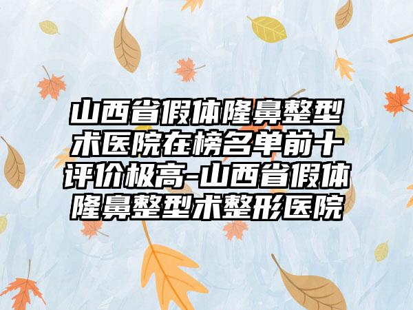 山西省假体隆鼻整型术医院在榜名单前十评价极高-山西省假体隆鼻整型术整形医院