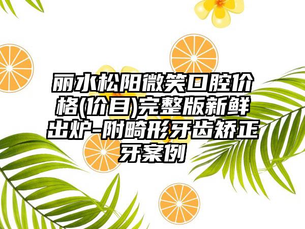 丽水松阳微笑口腔价格(价目)完整版新鲜出炉-附畸形牙齿矫正牙案例