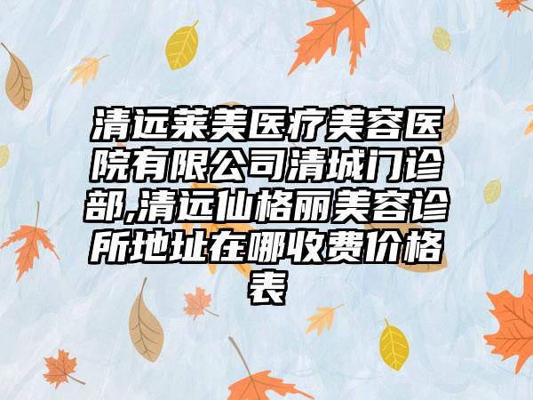 清远莱美医疗美容医院有限公司清城门诊部,清远仙格丽美容诊所地址在哪收费价格表