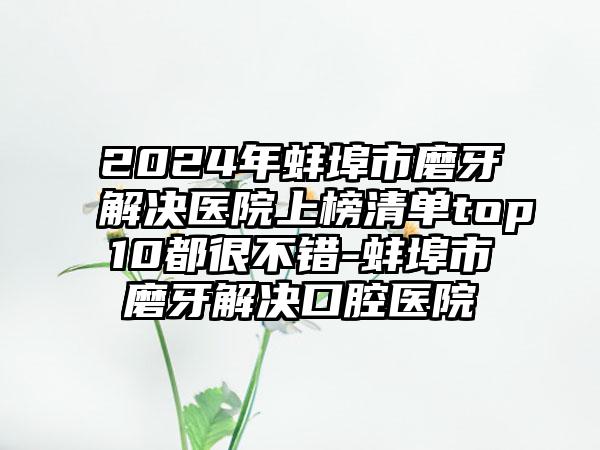 2024年蚌埠市磨牙解决医院上榜清单top10都很不错-蚌埠市磨牙解决口腔医院