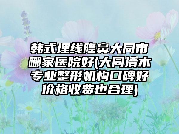 韩式埋线隆鼻大同市哪家医院好(大同清木专业整形机构口碑好价格收费也合理)