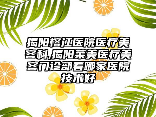 揭阳榕江医院医疗美容科,揭阳莱美医疗美容门诊部看哪家医院技术好