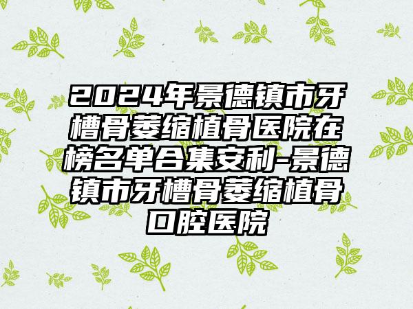 2024年景德镇市牙槽骨萎缩植骨医院在榜名单合集安利-景德镇市牙槽骨萎缩植骨口腔医院