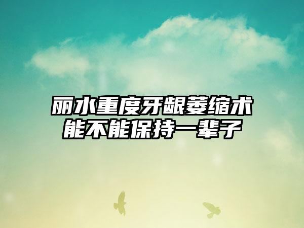 丽水重度牙龈萎缩术能不能保持一辈子