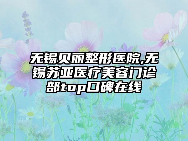 无锡贝丽整形医院,无锡苏亚医疗美容门诊部top口碑在线