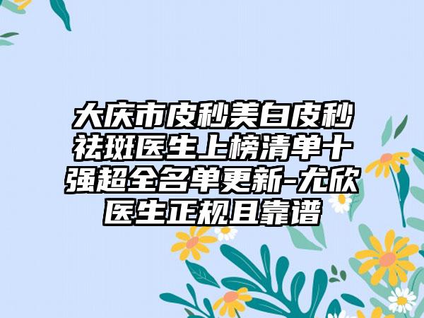 大庆市皮秒美白皮秒祛斑医生上榜清单十强超全名单更新-尤欣医生正规且靠谱